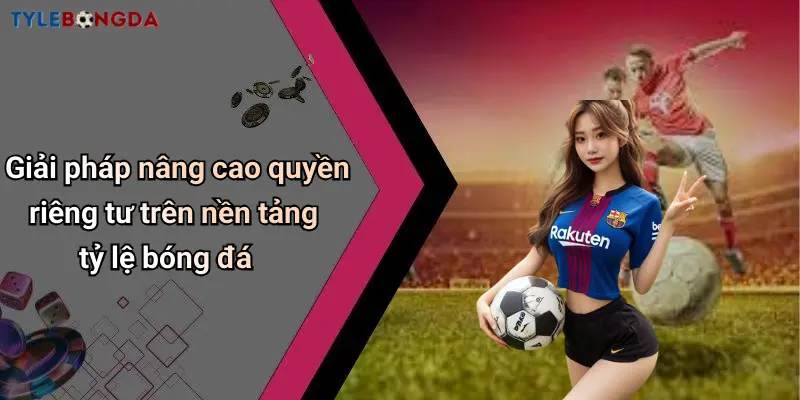 Giải pháp nâng cao quyền riêng tư trên nền tảng tỷ lệ bóng đá