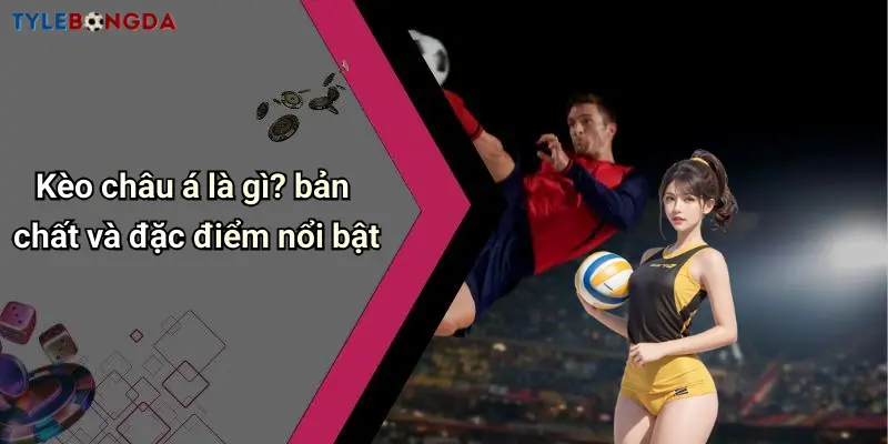 Kèo châu á là gì? bản chất và đặc điểm nổi bật