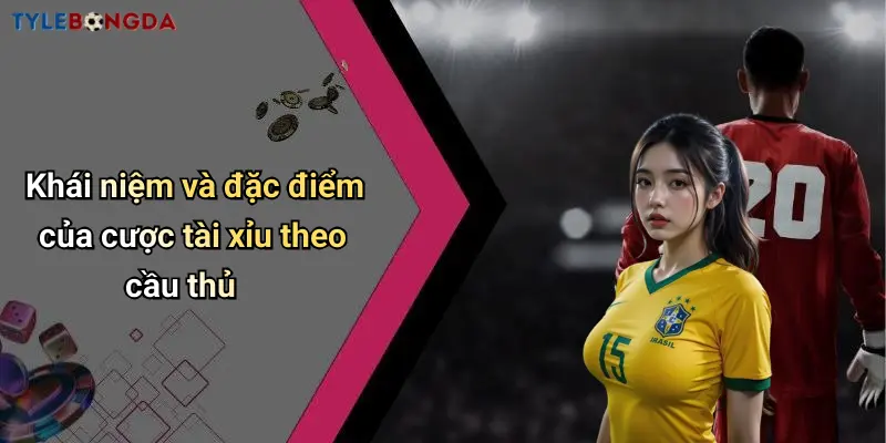 Khái niệm và đặc điểm của cược tài xỉu theo cầu thủ