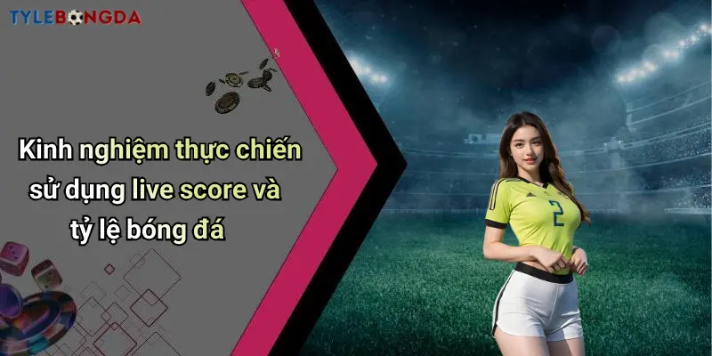 Kinh nghiệm thực chiến sử dụng live score và tỷ lệ bóng đá