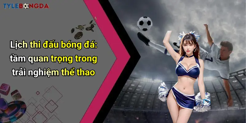Lịch thi đấu bóng đá: tầm quan trọng trong trải nghiệm thể thao
