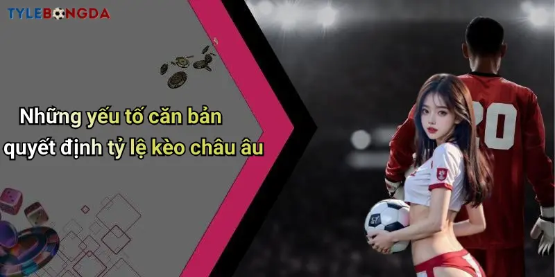 Những yếu tố căn bản quyết định tỷ lệ kèo châu âu