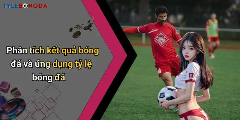 Phân tích kết quả bóng đá và ứng dụng tỷ lệ bóng đá