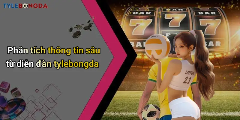 Phân tích thông tin sâu từ diễn đàn tylebongda