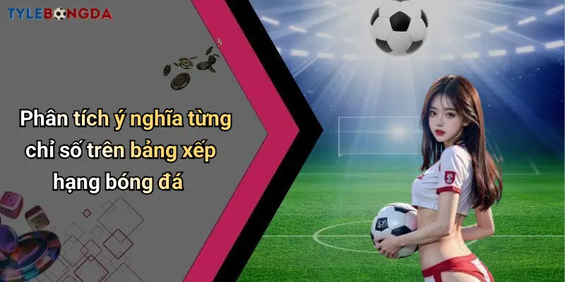 Phân tích ý nghĩa từng chỉ số trên bảng xếp hạng bóng đá