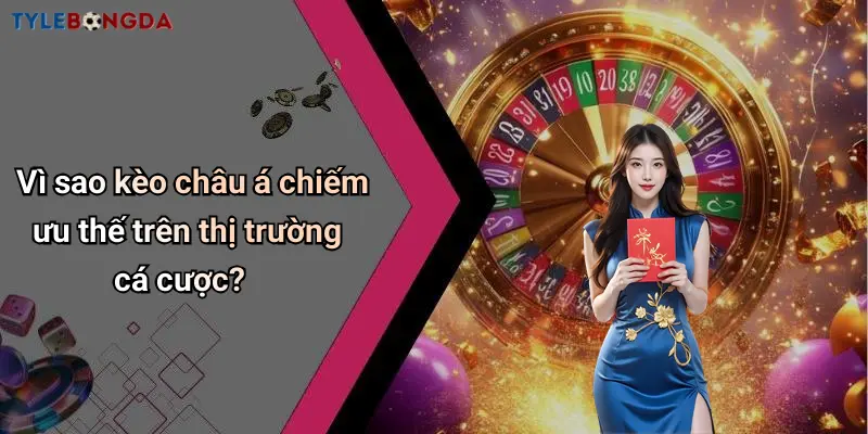 Vì sao kèo châu á chiếm ưu thế trên thị trường cá cược?