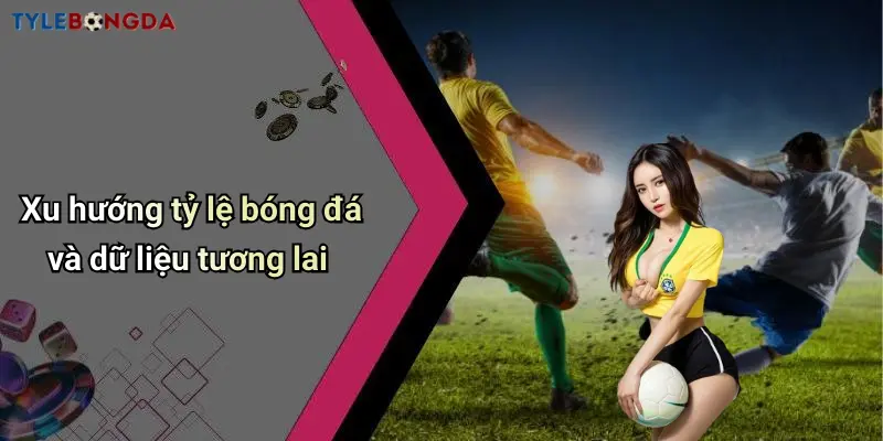 Xu hướng tỷ lệ bóng đá và dữ liệu tương lai