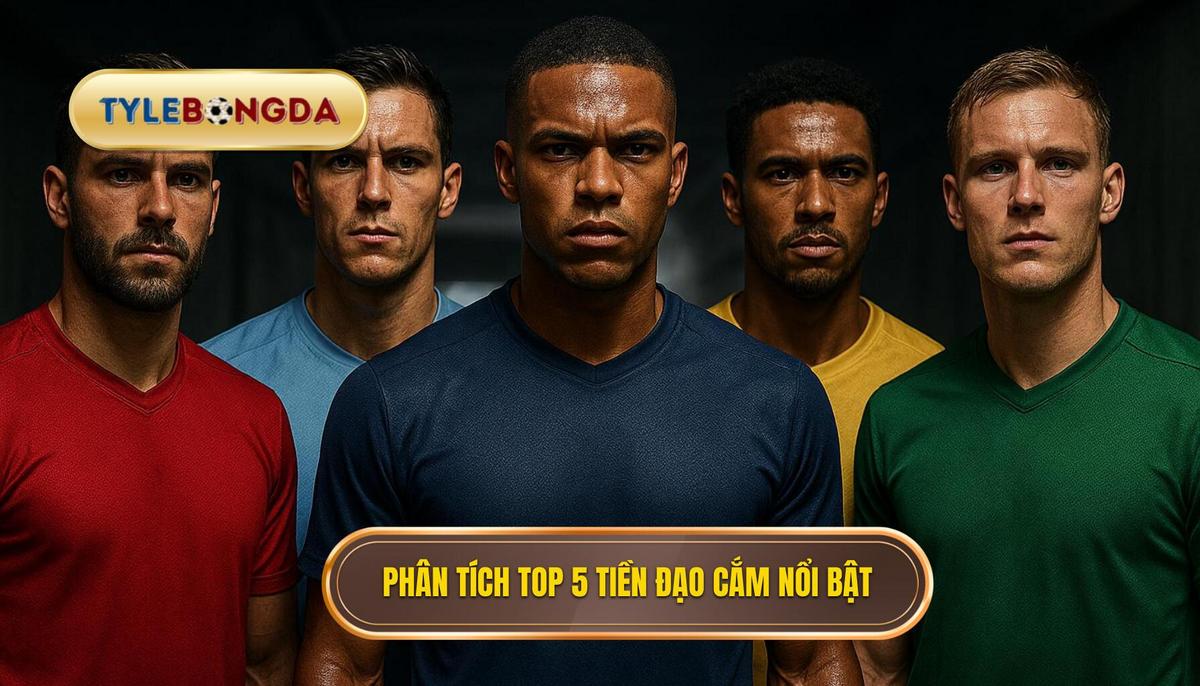 Phân tích chuyên sâu về Top 5 tiền đạo cắm