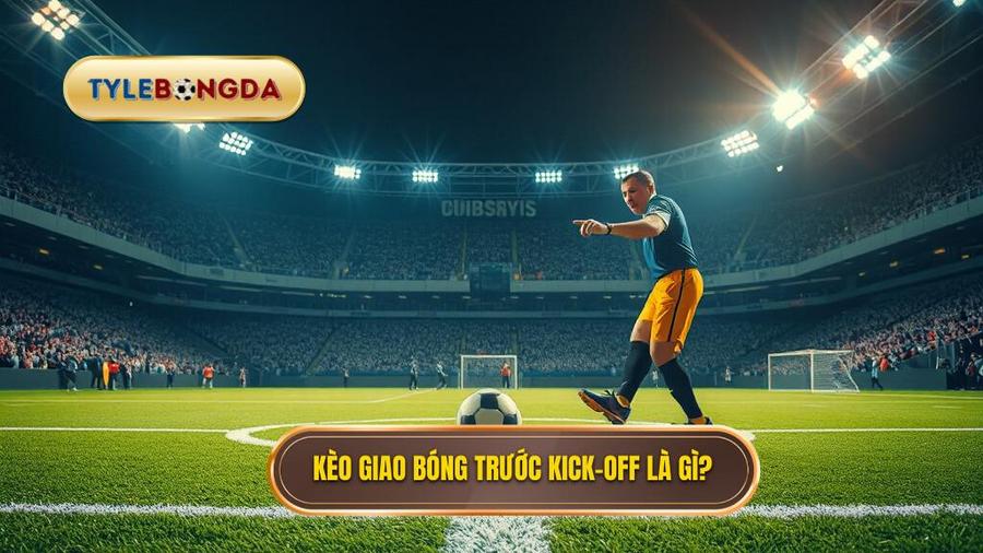 Kèo giao bóng trước là gì? Khám phá sức hút của kèo Kick-off