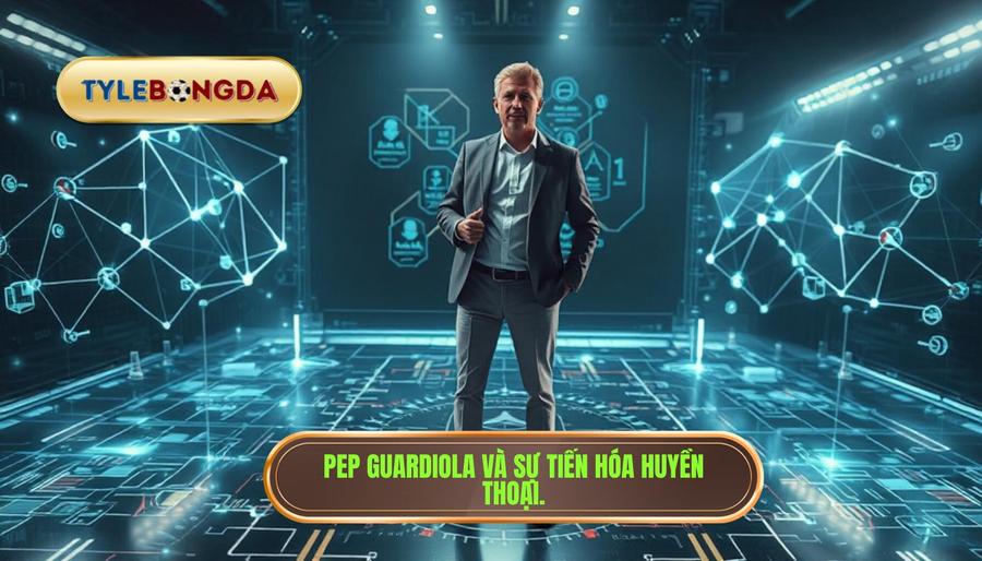 Pep Guardiola: Sự tiến hóa không ngừng của một huyền thoại