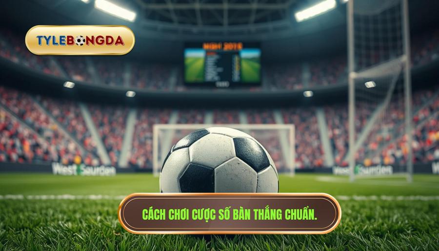 Cược số bàn thắng là gì? Hiểu đúng để chơi trúng